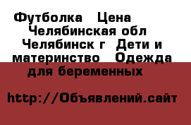 Футболка › Цена ­ 450 - Челябинская обл., Челябинск г. Дети и материнство » Одежда для беременных   